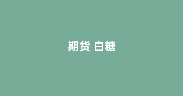 期货 白糖(期货白糖)_https://www.xzdzcjn.com_创业板_第1张